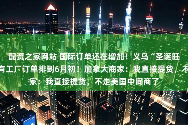 配资之家网站 国际订单还在增加！义乌“圣诞旺季”提前到来，有工厂订单排到6月初！加拿大商家：我直接提货，不走美国中间商了