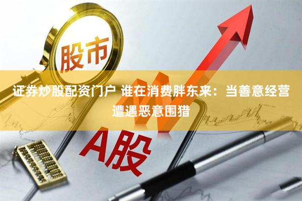 证券炒股配资门户 谁在消费胖东来：当善意经营遭遇恶意围猎