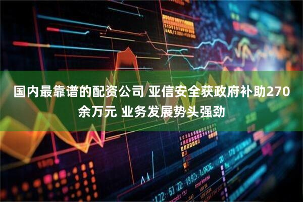 国内最靠谱的配资公司 亚信安全获政府补助270余万元 业务发展势头强劲