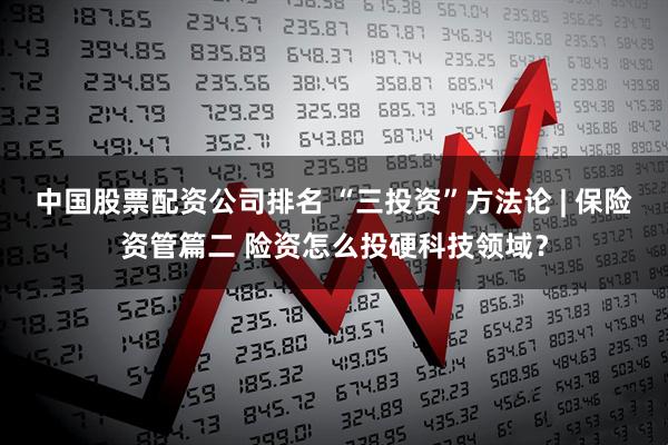 中国股票配资公司排名 “三投资”方法论 | 保险资管篇二 险资怎么投硬科技领域？