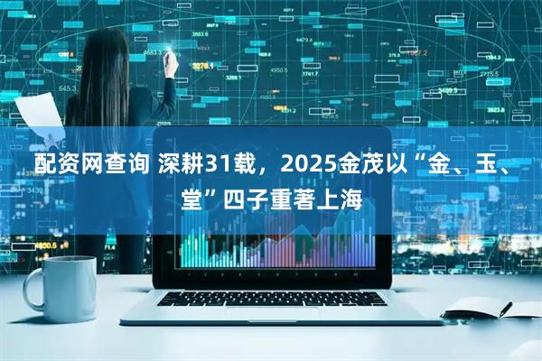 配资网查询 深耕31载，2025金茂以“金、玉、堂”四子重著上海