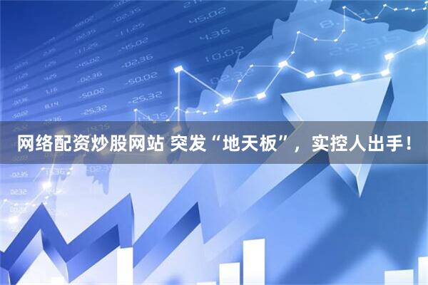 网络配资炒股网站 突发“地天板”，实控人出手！