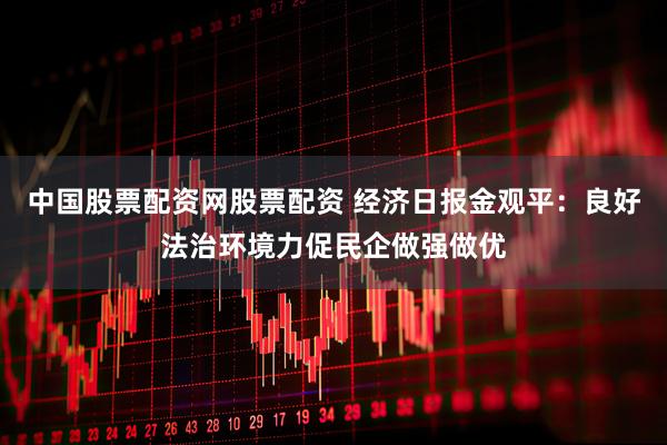 中国股票配资网股票配资 经济日报金观平：良好法治环境力促民企做强做优