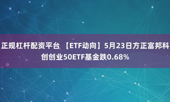 正规杠杆配资平台 【ETF动向】5月23日方正富邦科创创业50ETF基金跌0.68%