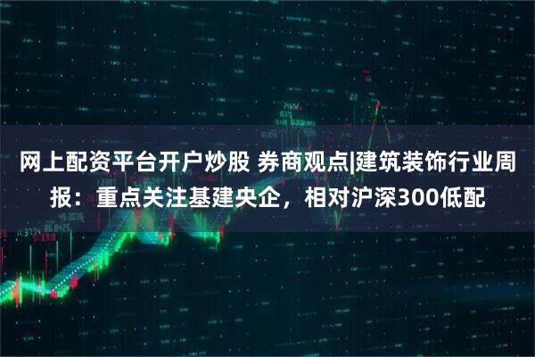 网上配资平台开户炒股 券商观点|建筑装饰行业周报：重点关注基建央企，相对沪深300低配