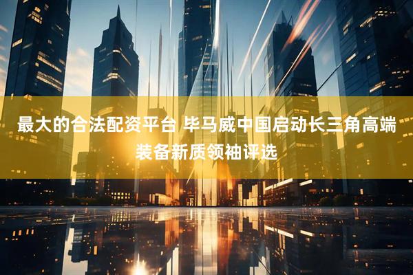 最大的合法配资平台 毕马威中国启动长三角高端装备新质领袖评选