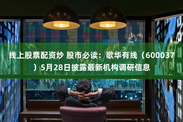 线上股票配资炒 股市必读：歌华有线（600037）5月28日披露最新机构调研信息