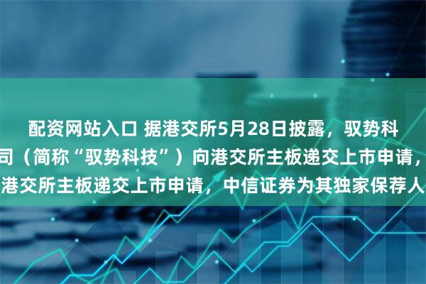 配资网站入口 据港交所5月28日披露，驭势科技（北京）股份有限公司（简称“驭势科技”）向港交所主板递交上市申请，中信证券为其独家保荐人