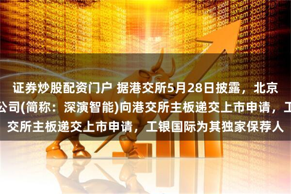 证券炒股配资门户 据港交所5月28日披露，北京深演智能科技股份有限公司(简称：深演智能)向港交所主板递交上市申请，工银国际为其独家保荐人
