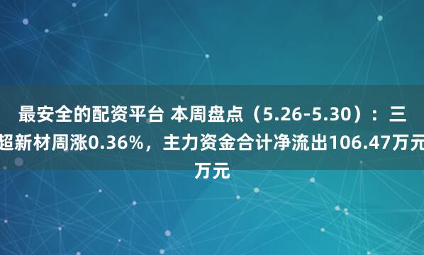 最安全的配资平台 本周盘点（5.26-5.30）：三超新材周涨0.36%，主力资金合计净流出106.47万元