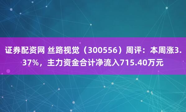 证券配资网 丝路视觉（300556）周评：本周涨3.37%，主力资金合计净流入715.40万元