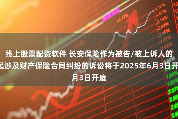 线上股票配资软件 长安保险作为被告/被上诉人的1起涉及财产保险合同纠纷的诉讼将于2025年6月3日开庭