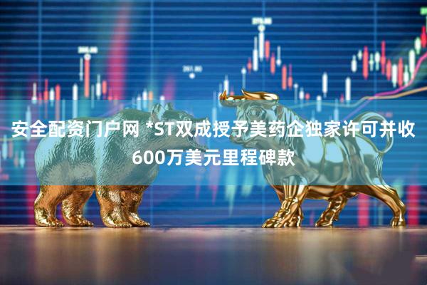 安全配资门户网 *ST双成授予美药企独家许可并收600万美元里程碑款