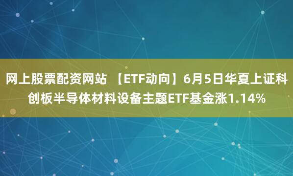 网上股票配资网站 【ETF动向】6月5日华夏上证科创板半导体材料设备主题ETF基金涨1.14%