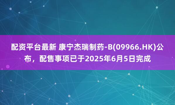 配资平台最新 康宁杰瑞制药-B(09966.HK)公布，配售事项已于2025年6月5日完成