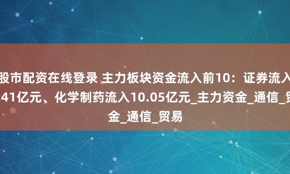 股市配资在线登录 主力板块资金流入前10：证券流入10.41亿元、化学制药流入10.05亿元_主力资金_通信_贸易