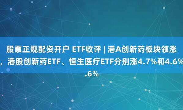 股票正规配资开户 ETF收评 | 港A创新药板块领涨，港股创新药ETF、恒生医疗ETF分别涨4.7%和4.6%