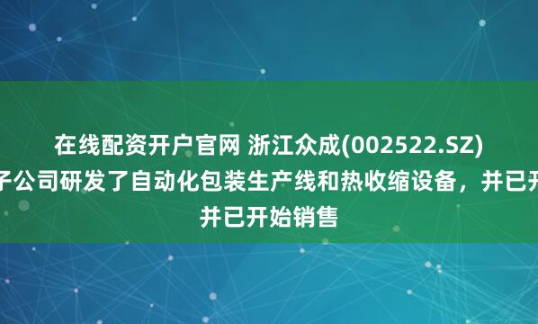 在线配资开户官网 浙江众成(002522.SZ)：合营子公司研发了自动化包装生产线和热收缩设备，并已开始销售