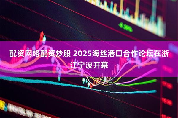 配资网络配资炒股 2025海丝港口合作论坛在浙江宁波开幕