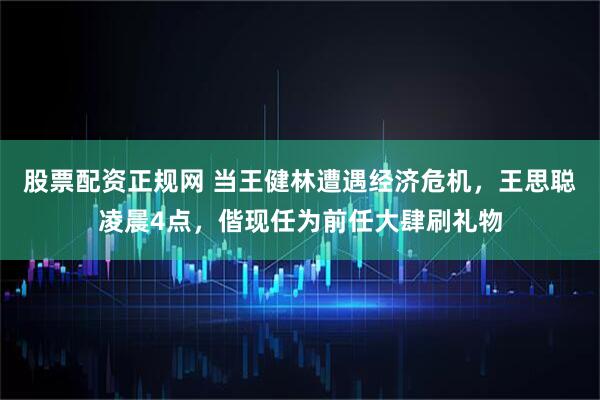 股票配资正规网 当王健林遭遇经济危机，王思聪凌晨4点，偕现任为前任大肆刷礼物