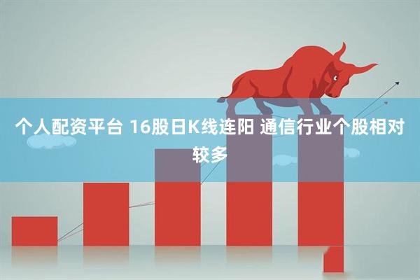 个人配资平台 16股日K线连阳 通信行业个股相对较多