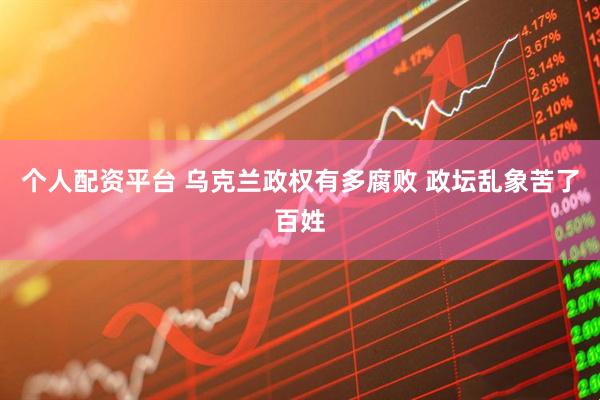 个人配资平台 乌克兰政权有多腐败 政坛乱象苦了百姓