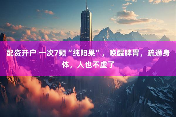 配资开户 一次7颗“纯阳果”，唤醒脾胃，疏通身体，人也不虚了