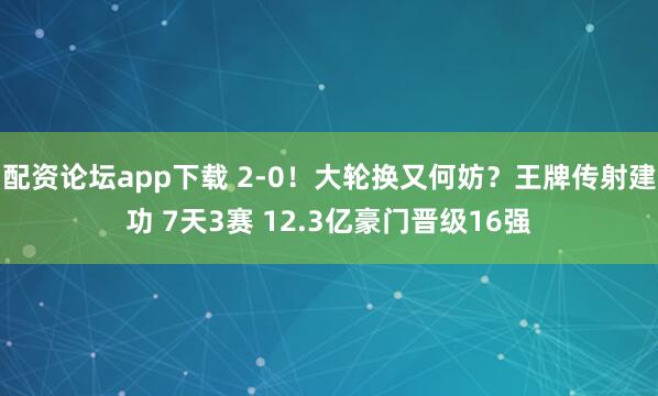 配资论坛app下载 2-0！大轮换又何妨？王牌传射建功 7天3赛 12.3亿豪门晋级16强