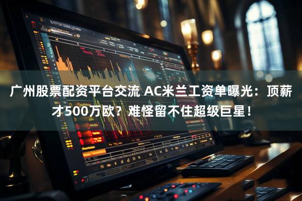 广州股票配资平台交流 AC米兰工资单曝光：顶薪才500万欧？难怪留不住超级巨星！