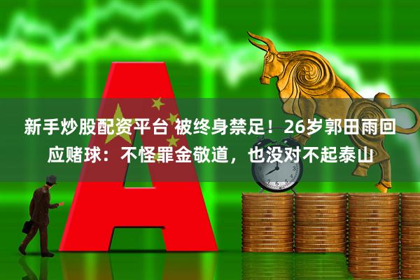新手炒股配资平台 被终身禁足！26岁郭田雨回应赌球：不怪罪金敬道，也没对不起泰山