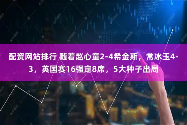 配资网站排行 随着赵心童2-4希金斯，常冰玉4-3，英国赛16强定8席，5大种子出局